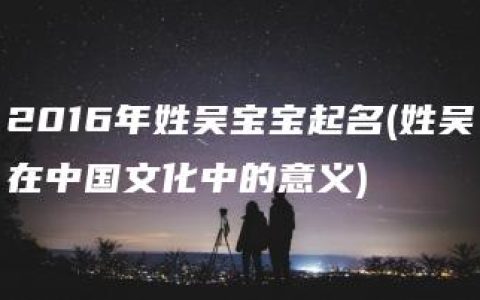 2016年姓吴宝宝起名(姓吴在中国文化中的意义)