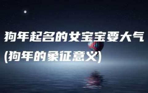 狗年起名的女宝宝要大气(狗年的象征意义)