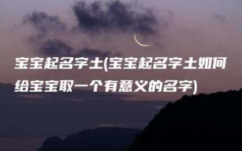 宝宝起名字土(宝宝起名字土如何给宝宝取一个有意义的名字)