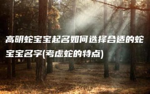 高明蛇宝宝起名如何选择合适的蛇宝宝名字(考虑蛇的特点)