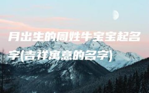 月出生的周姓牛宝宝起名字(吉祥寓意的名字)