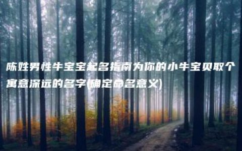 陈姓男性牛宝宝起名指南为你的小牛宝贝取个寓意深远的名字(确定命名意义)