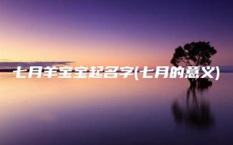 七月羊宝宝起名字(七月的意义)