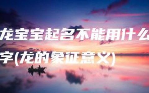 龙宝宝起名不能用什么字(龙的象征意义)