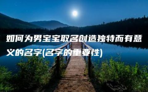 如何为男宝宝取名创造独特而有意义的名字(名字的重要性)