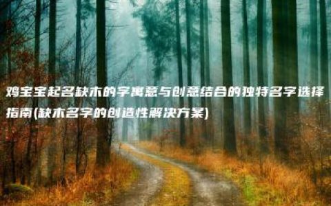 鸡宝宝起名缺木的字寓意与创意结合的独特名字选择指南(缺木名字的创造性解决方案)