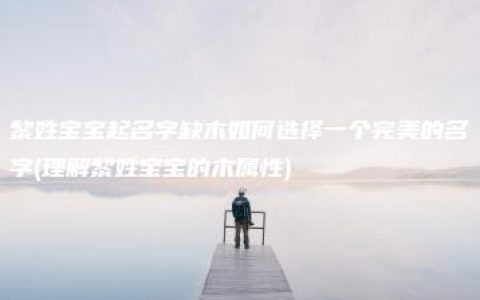 黎姓宝宝起名字缺木如何选择一个完美的名字(理解黎姓宝宝的木属性)