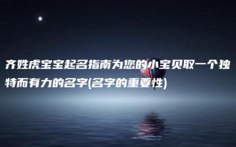 齐姓虎宝宝起名指南为您的小宝贝取一个独特而有力的名字(名字的重要性)