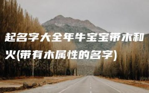 起名字大全年牛宝宝带木和火(带有木属性的名字)