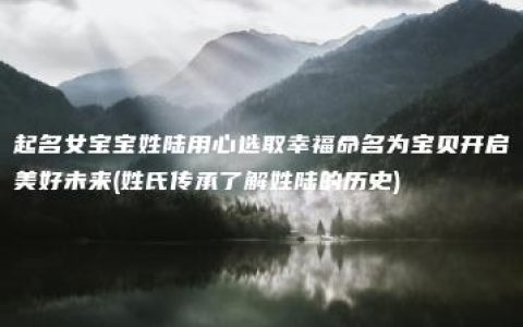 起名女宝宝姓陆用心选取幸福命名为宝贝开启美好未来(姓氏传承了解姓陆的历史)