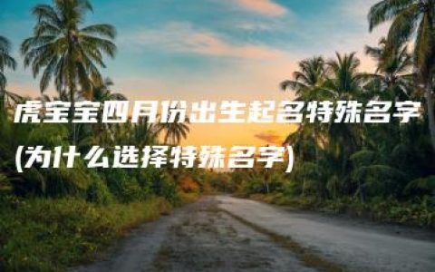 虎宝宝四月份出生起名特殊名字(为什么选择特殊名字)