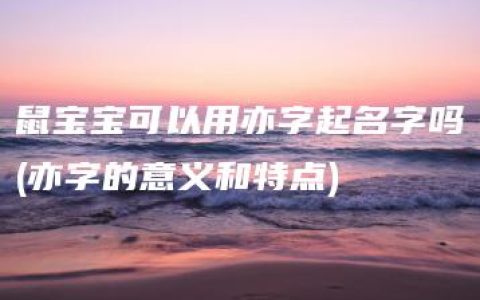 鼠宝宝可以用亦字起名字吗(亦字的意义和特点)