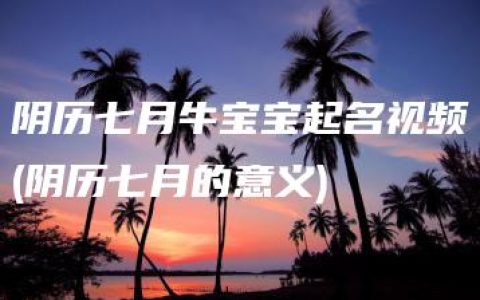 阴历七月牛宝宝起名视频(阴历七月的意义)