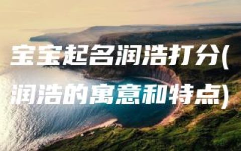 宝宝起名润浩打分(润浩的寓意和特点)