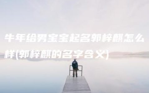 牛年给男宝宝起名郭梓麒怎么样(郭梓麒的名字含义)