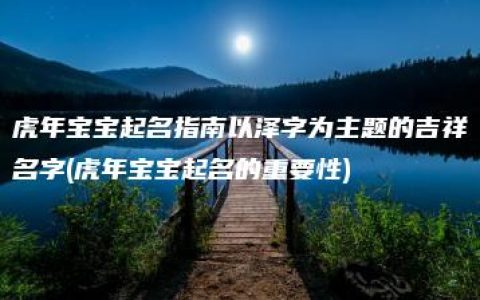 虎年宝宝起名指南以泽字为主题的吉祥名字(虎年宝宝起名的重要性)