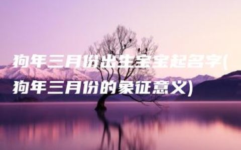 狗年三月份出生宝宝起名字(狗年三月份的象征意义)