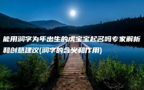 能用润字为年出生的虎宝宝起名吗专家解析和创意建议(润字的含义和作用)