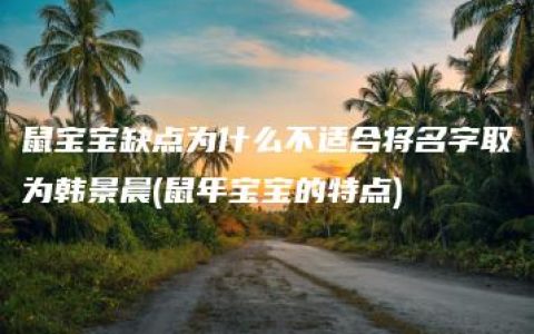 鼠宝宝缺点为什么不适合将名字取为韩景晨(鼠年宝宝的特点)