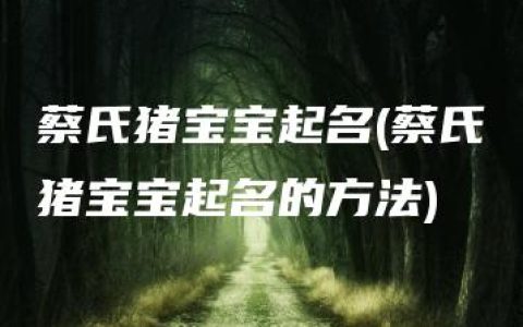 蔡氏猪宝宝起名(蔡氏猪宝宝起名的方法)