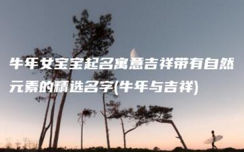 牛年女宝宝起名寓意吉祥带有自然元素的精选名字(牛年与吉祥)