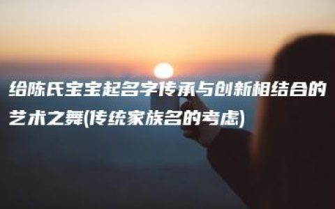 给陈氏宝宝起名字传承与创新相结合的艺术之舞(传统家族名的考虑)