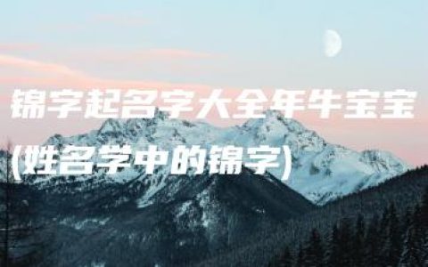 锦字起名字大全年牛宝宝(姓名学中的锦字)