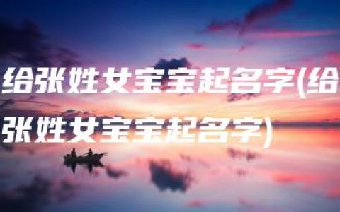 给张姓女宝宝起名字(给张姓女宝宝起名字)