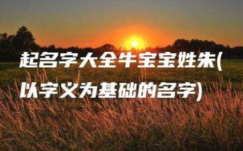 起名字大全牛宝宝姓朱(以字义为基础的名字)