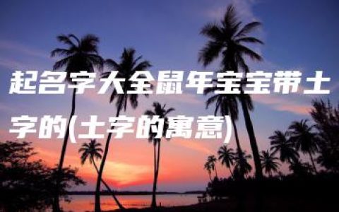 起名字大全鼠年宝宝带土字的(土字的寓意)