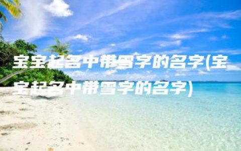 宝宝起名中带雪字的名字(宝宝起名中带雪字的名字)