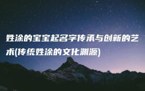 姓涂的宝宝起名字传承与创新的艺术(传统姓涂的文化渊源)