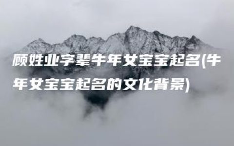 顾姓业字辈牛年女宝宝起名(牛年女宝宝起名的文化背景)