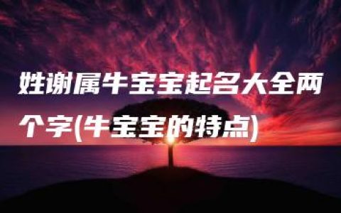 姓谢属牛宝宝起名大全两个字(牛宝宝的特点)