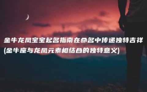 金牛龙凤宝宝起名指南在命名中传递独特吉祥(金牛座与龙凤元素相结合的独特意义)