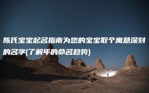 陈氏宝宝起名指南为您的宝宝取个寓意深刻的名字(了解年的命名趋势)