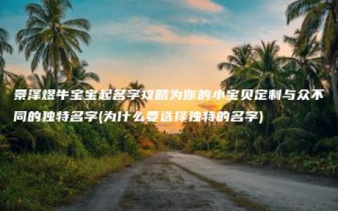 景泽煜牛宝宝起名字攻略为你的小宝贝定制与众不同的独特名字(为什么要选择独特的名字)