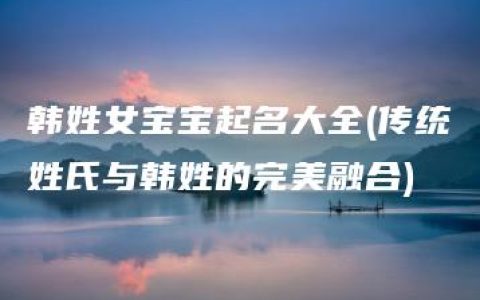 韩姓女宝宝起名大全(传统姓氏与韩姓的完美融合)