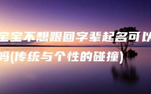 宝宝不想跟回字辈起名可以吗(传统与个性的碰撞)