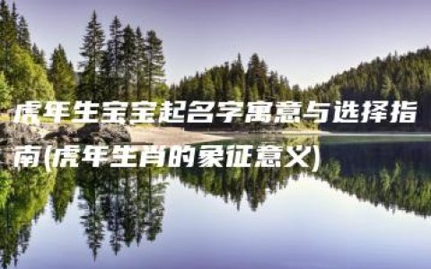 虎年生宝宝起名字寓意与选择指南(虎年生肖的象征意义)