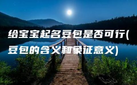 给宝宝起名豆包是否可行(豆包的含义和象征意义)