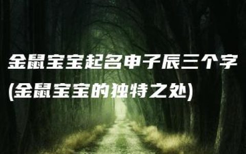 金鼠宝宝起名申子辰三个字(金鼠宝宝的独特之处)