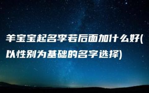 羊宝宝起名李若后面加什么好(以性别为基础的名字选择)