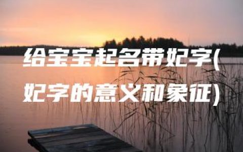 给宝宝起名带妃字(妃字的意义和象征)