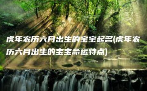 虎年农历六月出生的宝宝起名(虎年农历六月出生的宝宝命运特点)