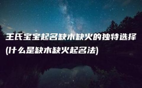 王氏宝宝起名缺木缺火的独特选择(什么是缺木缺火起名法)