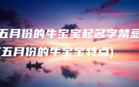 五月份的牛宝宝起名字禁忌(五月份的牛宝宝特点)