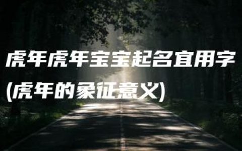 虎年虎年宝宝起名宜用字(虎年的象征意义)