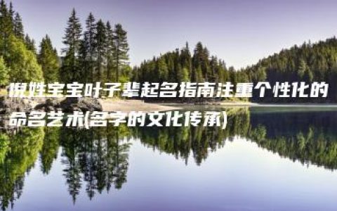 倪姓宝宝叶子辈起名指南注重个性化的命名艺术(名字的文化传承)