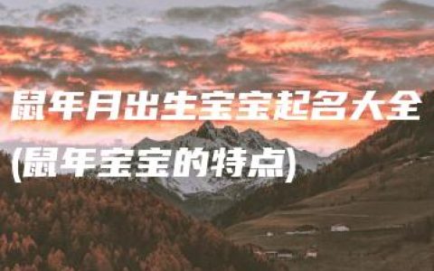 鼠年月出生宝宝起名大全(鼠年宝宝的特点)